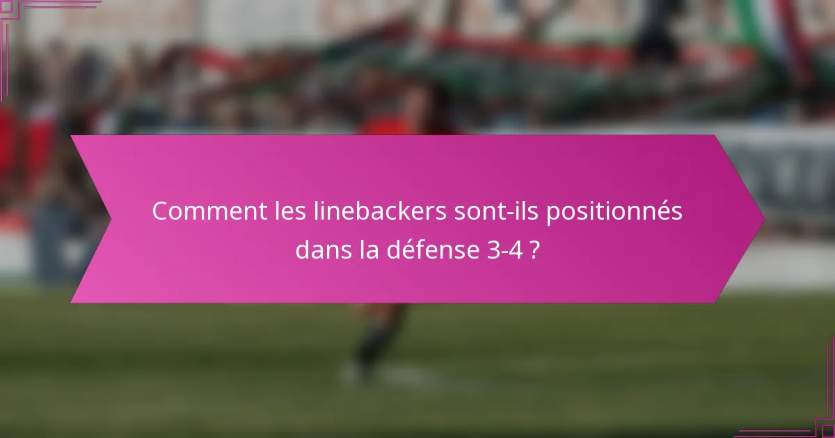 Comment les linebackers sont-ils positionnés dans la défense 3-4 ?