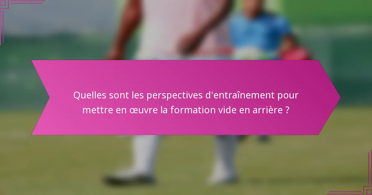 Quelles sont les perspectives d'entraînement pour mettre en œuvre la formation vide en arrière ?